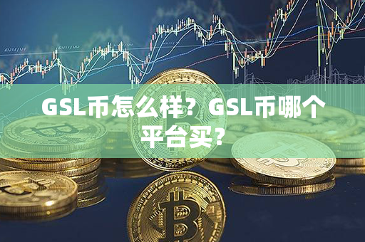 GSL币怎么样？GSL币哪个平台买？