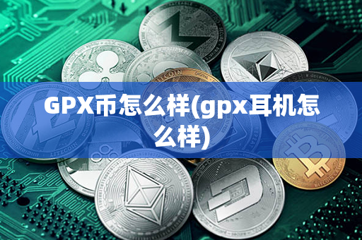 GPX币怎么样(gpx耳机怎么样)