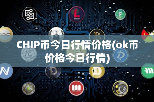 CHIP币今日行情价格(ok币价格今日行情)