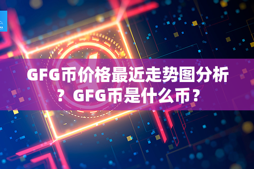 GFG币价格最近走势图分析？GFG币是什么币？