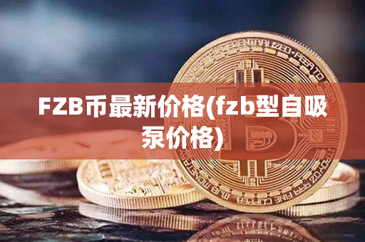 FZB币最新价格(fzb型自吸泵价格)