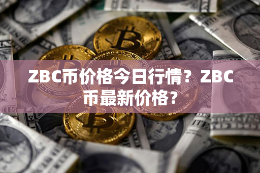 ZBC币价格今日行情？ZBC币最新价格？