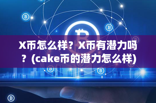 X币怎么样？X币有潜力吗？(cake币的潜力怎么样)