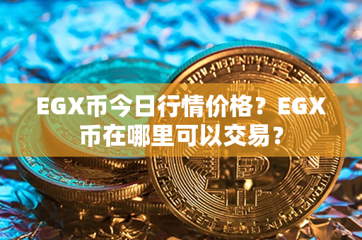 EGX币今日行情价格？EGX币在哪里可以交易？