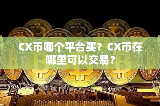 CX币哪个平台买？CX币在哪里可以交易？