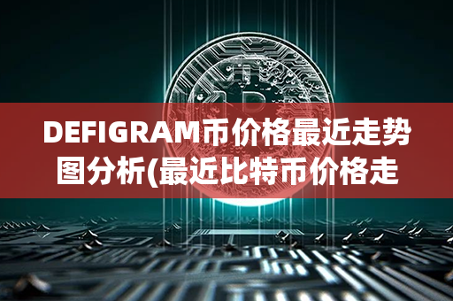 DEFIGRAM币价格最近走势图分析(最近比特币价格走势图)