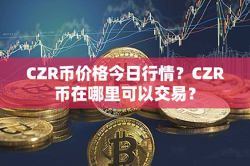 CZR币价格今日行情？CZR币在哪里可以交易？