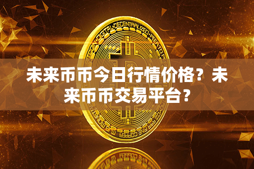 未来币币今日行情价格？未来币币交易平台？