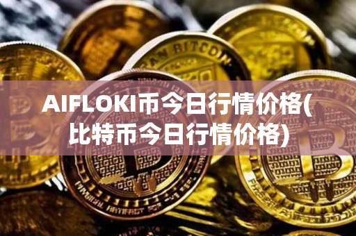 AIFLOKI币今日行情价格(比特币今日行情价格)