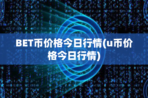 BET币价格今日行情(u币价格今日行情)