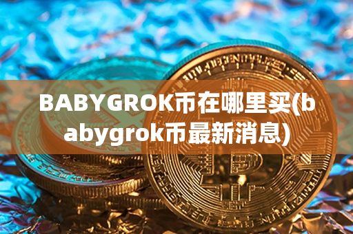 BABYGROK币在哪里买(babygrok币最新消息)