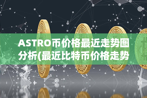 ASTRO币价格最近走势图分析(最近比特币价格走势图)