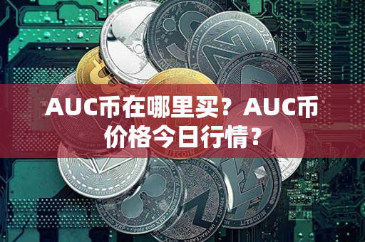 AUC币在哪里买？AUC币价格今日行情？