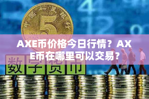 AXE币价格今日行情？AXE币在哪里可以交易？