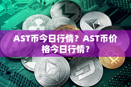 AST币今日行情？AST币价格今日行情？