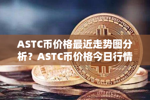 ASTC币价格最近走势图分析？ASTC币价格今日行情？