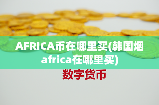 AFRICA币在哪里买(韩国烟africa在哪里买)