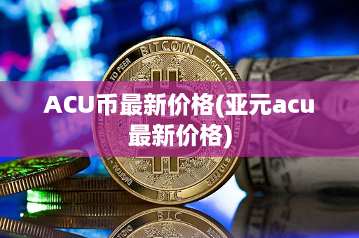 ACU币最新价格(亚元acu最新价格)