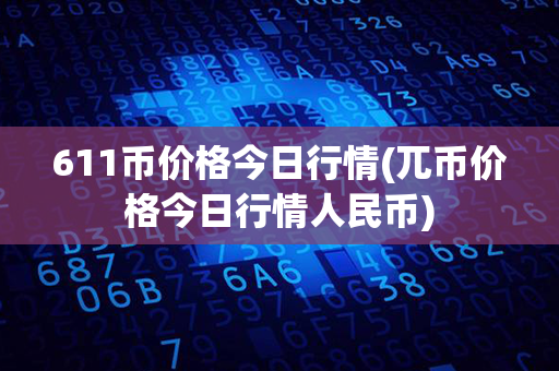 611币价格今日行情(兀币价格今日行情人民币)