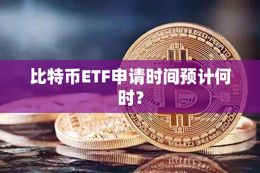 比特币ETF申请时间预计何时？