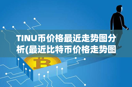 TINU币价格最近走势图分析(最近比特币价格走势图)