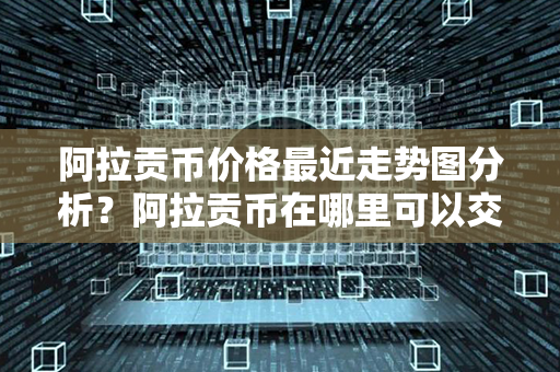 阿拉贡币价格最近走势图分析？阿拉贡币在哪里可以交易？