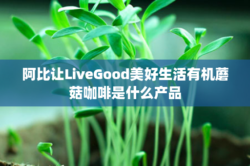 阿比让LiveGood美好生活有机蘑菇咖啡是什么产品