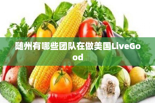 随州有哪些团队在做美国LiveGood