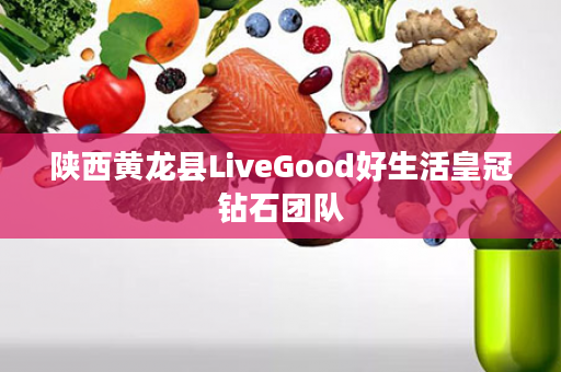 陕西黄龙县LiveGood好生活皇冠钻石团队