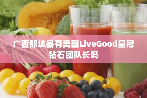 广西那坡县有美国LiveGood皇冠钻石团队长吗