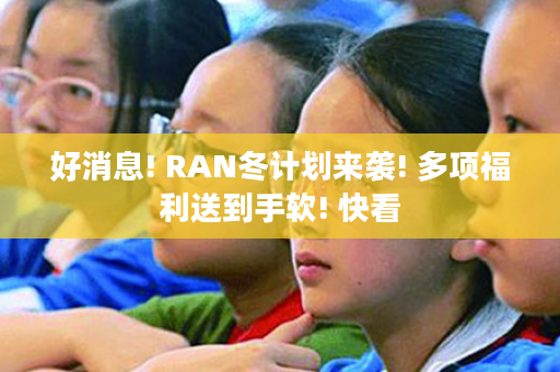 好消息! RAN冬计划来袭! 多项福利送到手软! 快看