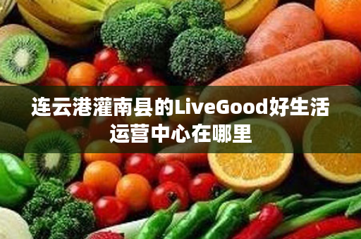 连云港灌南县的LiveGood好生活运营中心在哪里