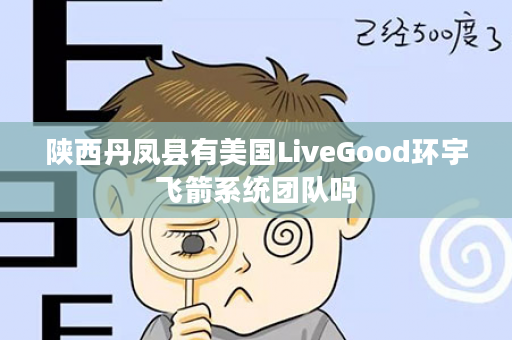 陕西丹凤县有美国LiveGood环宇飞箭系统团队吗