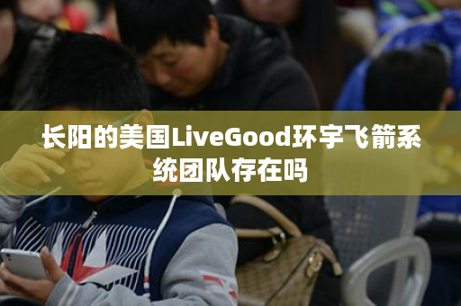 长阳的美国LiveGood环宇飞箭系统团队存在吗