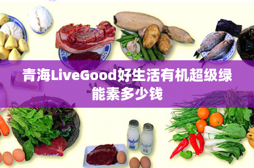 青海LiveGood好生活有机超级绿能素多少钱