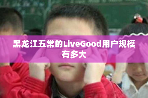 黑龙江五常的LiveGood用户规模有多大