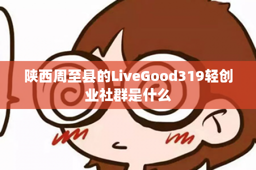 陕西周至县的LiveGood319轻创业社群是什么