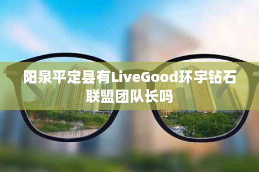 阳泉平定县有LiveGood环宇钻石联盟团队长吗