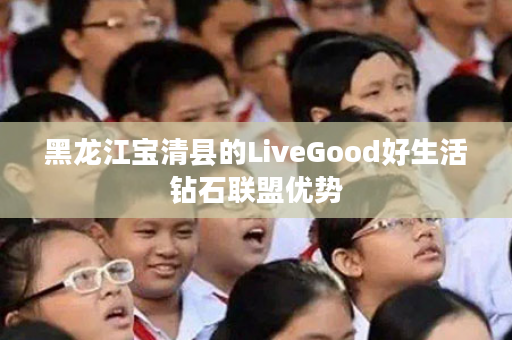 黑龙江宝清县的LiveGood好生活钻石联盟优势