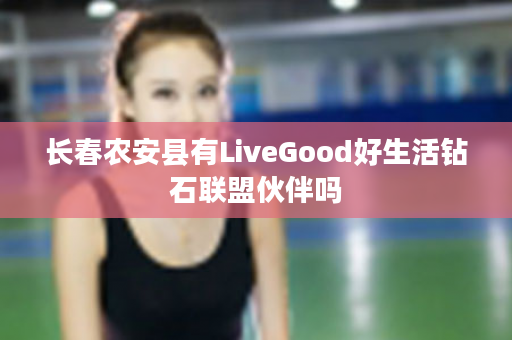 长春农安县有LiveGood好生活钻石联盟伙伴吗