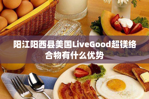 阳江阳西县美国LiveGood超镁络合物有什么优势