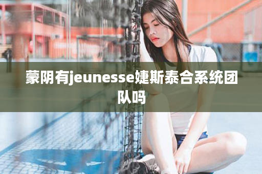 蒙阴有jeunesse婕斯泰合系统团队吗