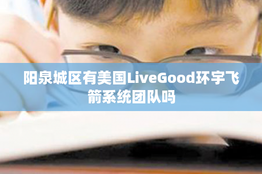 阳泉城区有美国LiveGood环宇飞箭系统团队吗