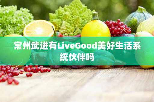 常州武进有LiveGood美好生活系统伙伴吗