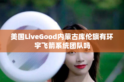 美国LiveGood内蒙古库伦旗有环宇飞箭系统团队吗