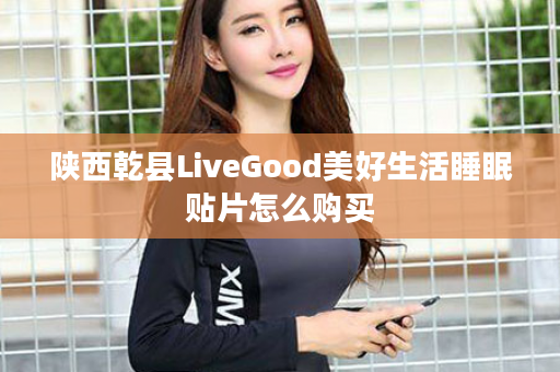 陕西乾县LiveGood美好生活睡眠贴片怎么购买