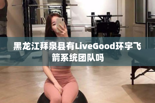 黑龙江拜泉县有LiveGood环宇飞箭系统团队吗