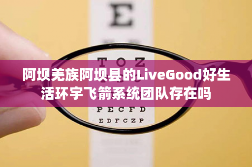 阿坝羌族阿坝县的LiveGood好生活环宇飞箭系统团队存在吗