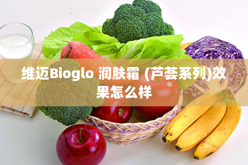 维迈Bioglo 润肤霜 (芦荟系列)效果怎么样