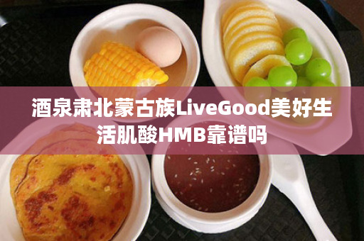 酒泉肃北蒙古族LiveGood美好生活肌酸HMB靠谱吗